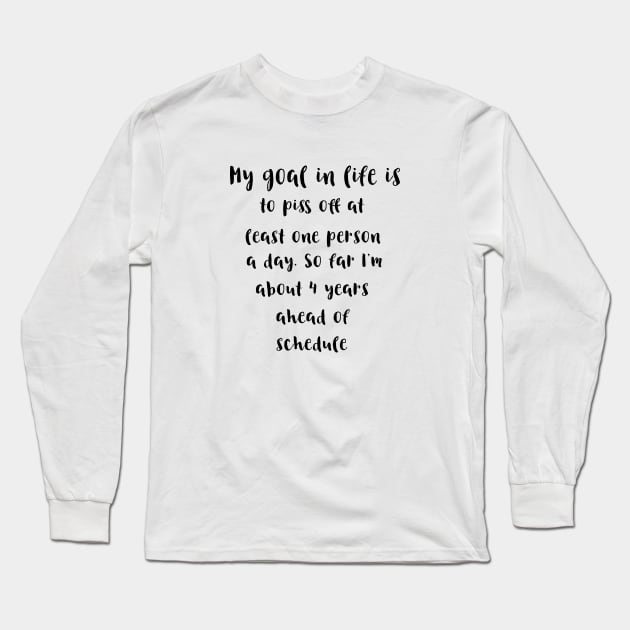 My goal in life is to piss off at least one person a day.So far I'm about 4 years ahead of schedule Long Sleeve T-Shirt by ArchiesFunShop